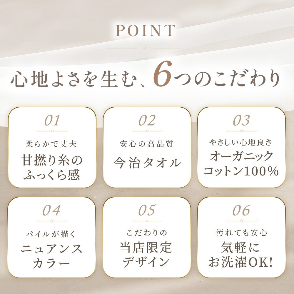 心地よさを生む、6つのこだわり一覧。01甘撚り糸のふっくら感、02安心の高品質今治タオル、03オーガニックコットン100%、04パイルが描くニュアンスカラー、05こだわりnl当店限定デザイン、06汚れても安心気軽にお洗濯OK！ねごこち本舗