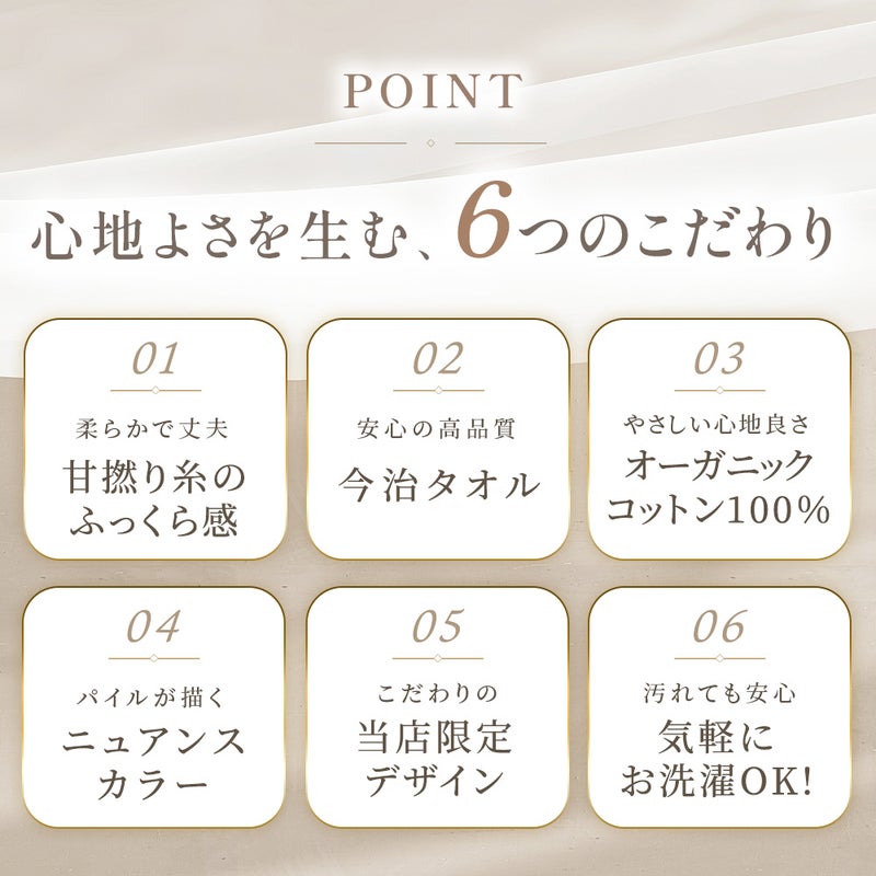 心地よさを生む、6つのこだわり一覧。01甘撚り糸のふっくら感、02安心の高品質今治タオル、03オーガニックコットン100%、04パイルが描くニュアンスカラー、05こだわりnl当店限定デザイン、06汚れても安心気軽にお洗濯OK！ねごこち本舗